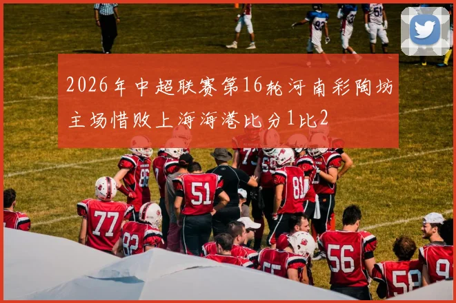 2026年中超联赛第16轮河南彩陶坊主场惜败上海海港比分1比2
