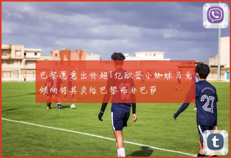 巴黎愿意出价超1亿欧签小蜘蛛马竞倾向将其卖给巴黎而非巴萨