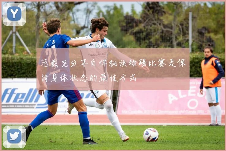 范戴克分享自律秘诀称踢比赛是保持身体状态的最佳方式