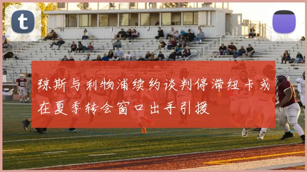 琼斯与利物浦续约谈判停滞纽卡或在夏季转会窗口出手引援