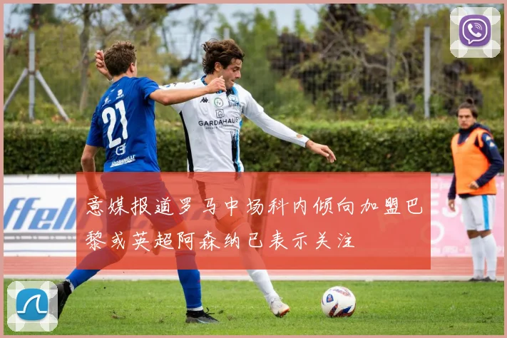 意媒报道罗马中场科内倾向加盟巴黎或英超阿森纳已表示关注