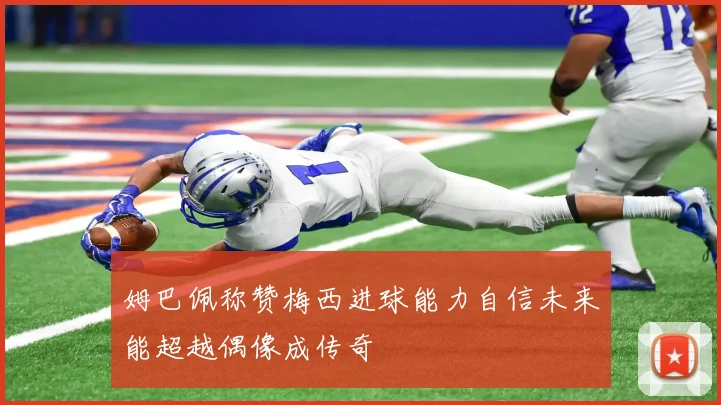 姆巴佩称赞梅西进球能力自信未来能超越偶像成传奇