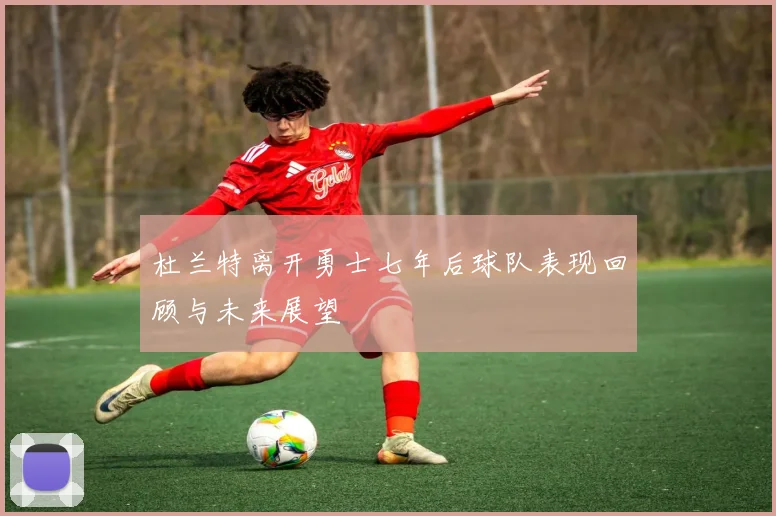杜兰特离开勇士七年后球队表现回顾与未来展望