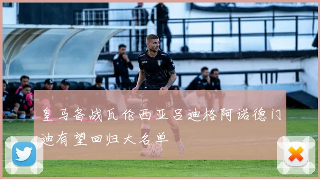 皇马备战瓦伦西亚吕迪格阿诺德门迪有望回归大名单