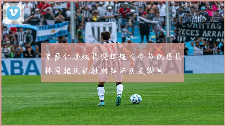 皇萨仁连线再现辉煌戈登与凯恩贝林同框庆祝胜利铭记历史瞬间
