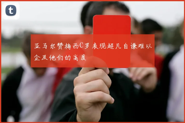 亚马尔赞梅西C罗表现超凡自谦难以企及他们的高度