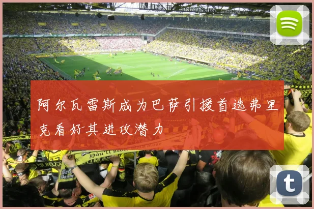 阿尔瓦雷斯成为巴萨引援首选弗里克看好其进攻潜力
