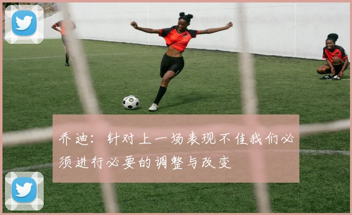 乔迪：针对上一场表现不佳我们必须进行必要的调整与改变