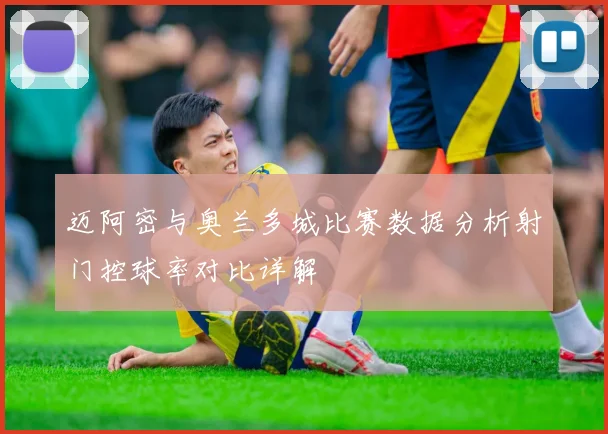 迈阿密与奥兰多城比赛数据分析射门控球率对比详解