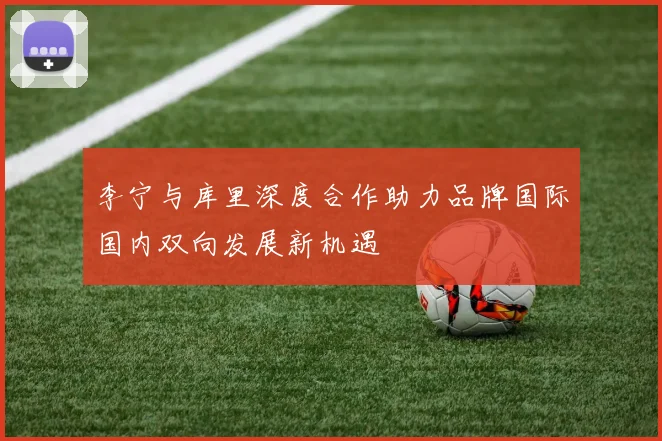 李宁与库里深度合作助力品牌国际国内双向发展新机遇